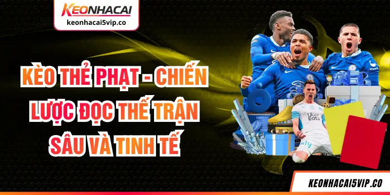 Kèo Thẻ Phạt - Chiến Lược Đọc Thế Trận Sâu Và Tinh Tế